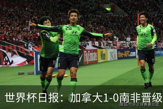 世界杯日报：加拿大1-0南非晋级创历史 韩国主帅洪明甫下课