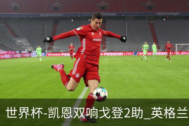 世界杯-凯恩双响戈登2助 英格兰2-1逆转绝杀民主刚果