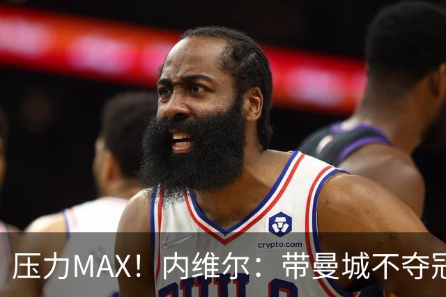 压力MAX！内维尔：带曼城不夺冠就无法接受，兵强马壮马帅得用好