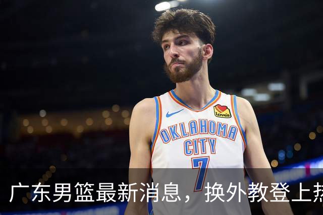 广东男篮最新消息，换外教登上热搜 胡明轩回应网暴 U21奖项大丰收