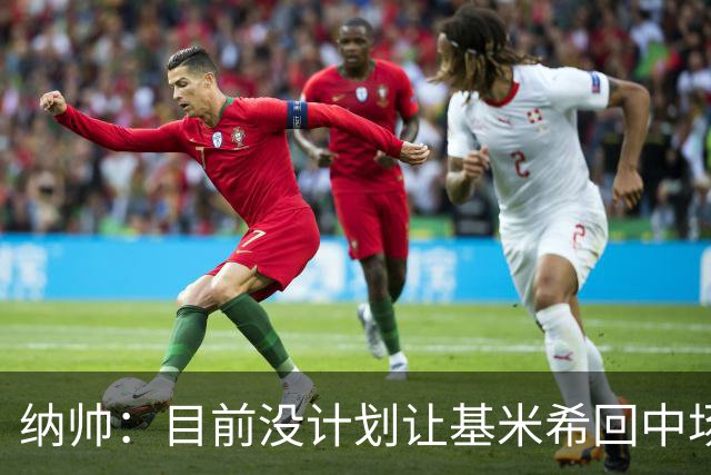 纳帅：目前没计划让基米希回中场，恩梅查和帕夫洛维奇配合得很好