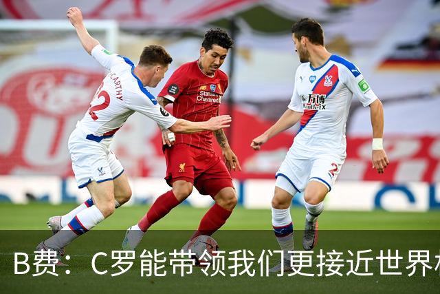 B费：C罗能带领我们更接近世界杯冠军，他从不满足于已有的成就
