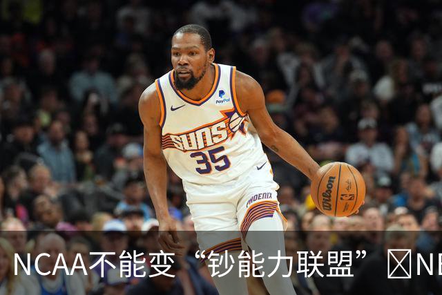 NCAA不能变“钞能力联盟”💥NBA罕见表态 支持国会整顿NIL乱世